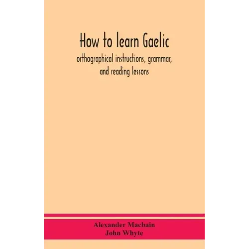 How to learn Gaelic: orthographical instructions, grammar, and reading lessons