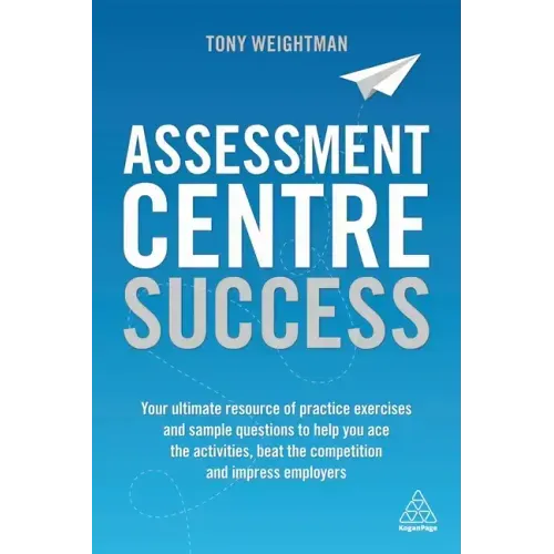 Assessment Centre Success: Your Ultimate Resource of Practice Exercises and Sample Questions to Help You Ace the Activities, Beat the Competition and