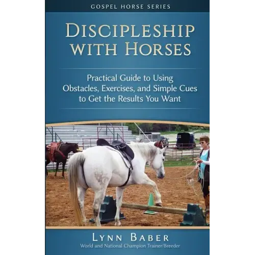 Discipleship With Horses: Practical Guide to Using Obstacles, Exercises, and Simple Cues to Get the Results You Want