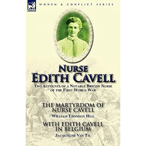 Nurse Edith Cavell: Two Accounts of a Notable British Nurse of the First World War---The Martyrdom of Nurse Cavell by William Thomson Hill