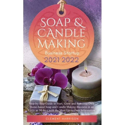 Soap and Candle Making Business Startup 2021-2022: Step-by-Step Guide to Start, Grow and Run your Own Home-based Soap and Candle Making Business in 30