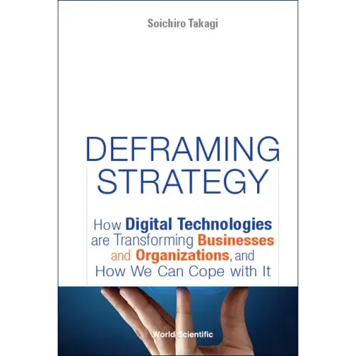 Deframing Strategy: How Digital Technologies Are Transforming Businesses and Organizations, and How We Can Cope with It