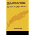 Life And Times Of The Most Rev. John Carroll, Bishop And First Archbishop Of Baltimore: Embracing The History Of The Catholic Church In The United Sta