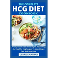 The Complete Hcg Diet Cookbook: A Complete Guide With Simple, Nourishing And Healthy Hcg Recipes To Lose Weight Fast And Burn Fats