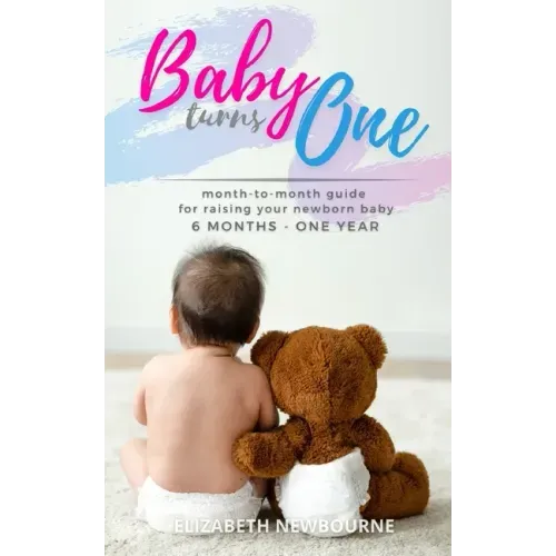 Baby Turns One: A Month-To-Month Guide For Raising Your Newborn Baby From 6 Months to a Year: (The step-by-step book every mom, dad, a