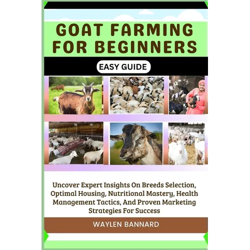 Goat Farming for Beginners Easy Guide: Uncover Expert Insights On Breeds Selection, Optimal Housing, Nutritional Mastery, Health Management Tactics, A