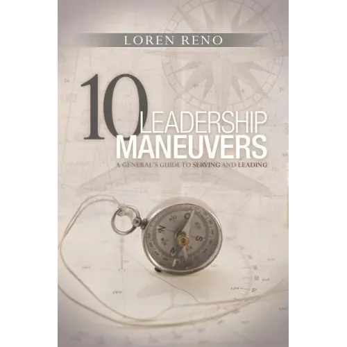 10 Leadership Maneuvers: A General's Guide to Serving and Leading