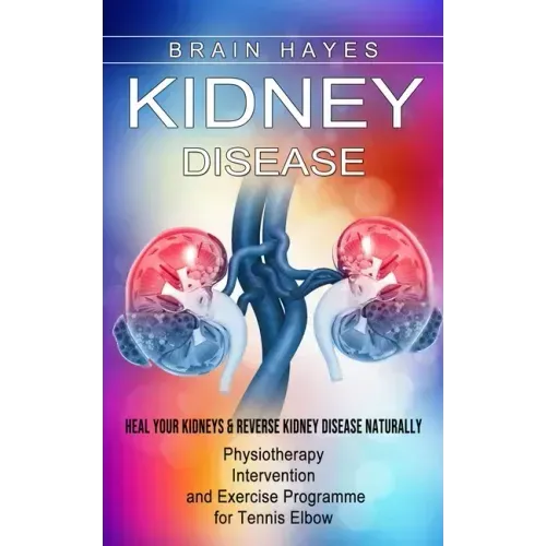 Kidney Disease: Heal Your Kidneys & Reverse Kidney Disease Naturally (Ten Most Important Things Everyone Must Know About Their Kidneys