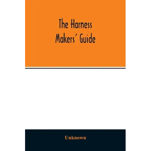 The Harness makers' guide: containing the lengths for cutting and making harnesses, bridle work, straps, &c., shewing the cost of manufacture