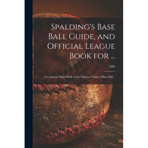 Spalding's Base Ball Guide, and Official League Book for ...: a Complete Hand Book of the National Game of Base Ball ..; 1886
