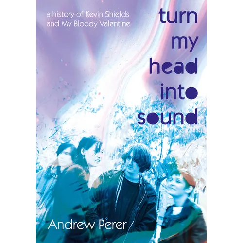 Turn My Head Into Sound: A History of Kevin Shields and My Bloody Valentine