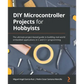 DIY Microcontroller Projects for Hobbyists: The ultimate project-based guide to building real-world embedded applications in C and C++ programming