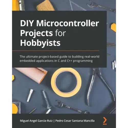 DIY Microcontroller Projects for Hobbyists: The ultimate project-based guide to building real-world embedded applications in C and C++ programming