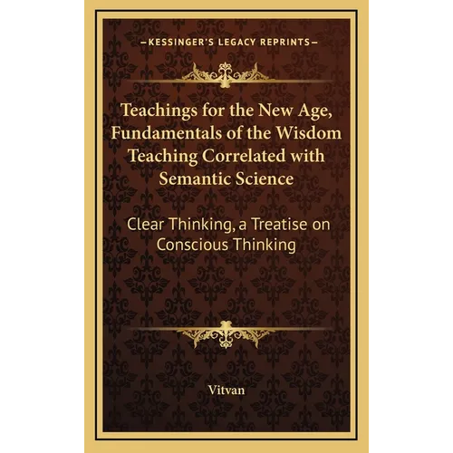 Teachings for the New Age, Fundamentals of the Wisdom Teaching Correlated with Semantic Science: Clear Thinking, a Treatise on Conscious Thinking