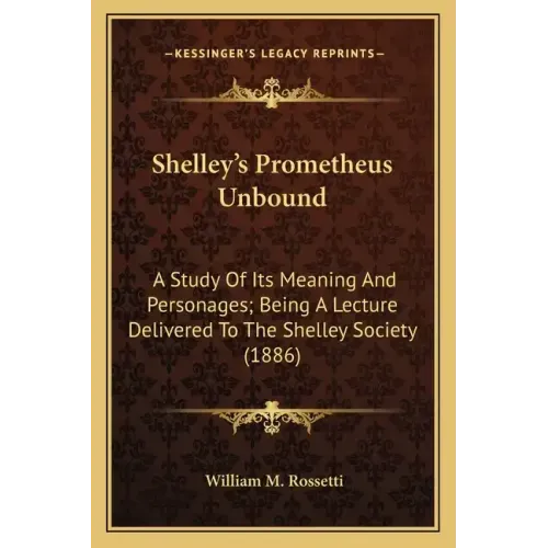 Shelley's Prometheus Unbound: A Study Of Its Meaning And Personages; Being A Lecture Delivered To The Shelley Society (1886)