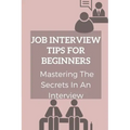 Job Interview Tips For Beginners: Mastering The Secrets In An Interview: How To Prepare To Interview