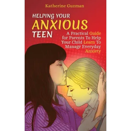 Helping Your Anxious Teen: A Practical Guide for Parents To Help Your Child Learn To Manage Everyday Anxiety