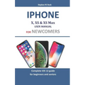 iPhone X, XS & XS Max User Manual for Newcomers: Complete IOS 12 Guide for Beginners and Seniors