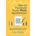 How to Facilitate Team Work Agreements: A Practical, 10-Step Process for Building a Right-Minded Team That Works as One