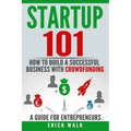 Startup 101: How to Build a Successful Business with Crowdfunding. a Guide for Entrepreneurs.