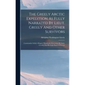 The Greely Arctic Expedition As Fully Narrated By Lieut. Greely And Other Survivors: Commander Schley's Report. Wonderful Discoveries By Lieut. Greele