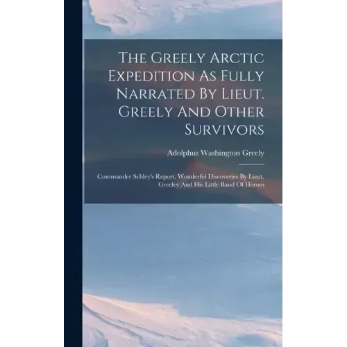 The Greely Arctic Expedition As Fully Narrated By Lieut. Greely And Other Survivors: Commander Schley's Report. Wonderful Discoveries By Lieut. Greele