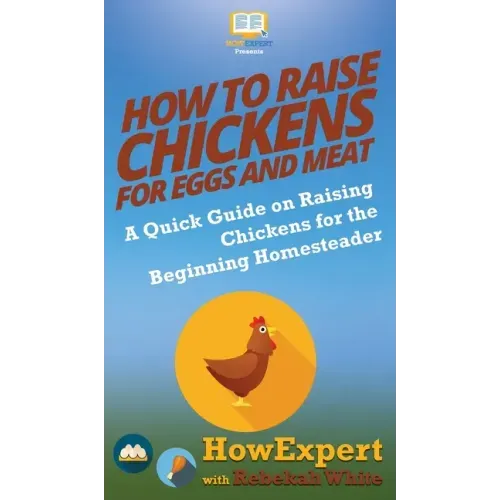 How to Raise Chickens for Eggs and Meat: A Quick Guide on Raising Chickens for the Beginning Homesteader