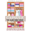 Capsule Wardrobe: The Complete Guide To Find Your Style And Create Your Own Capsule Wardrobe