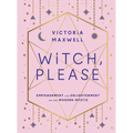 Witch, Please: Empowerment and Enlightenment for the Modern Mystic