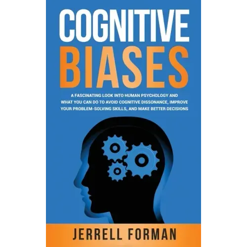Cognitive Biases: A Fascinating Look into Human Psychology and What You Can Do to Avoid Cognitive Dissonance, Improve Your Problem-Solving Skills, and