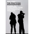 The Practicing Photographer: Essays on Developing Your Photographic Practice