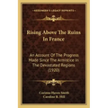 Rising Above The Ruins In France: An Account Of The Progress Made Since The Armistice In The Devastated Regions (1920)