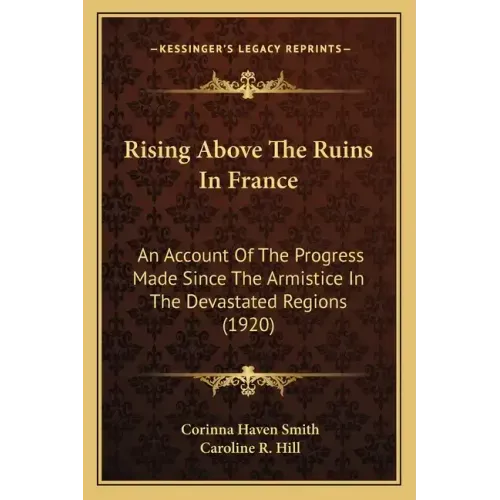 Rising Above The Ruins In France: An Account Of The Progress Made Since The Armistice In The Devastated Regions (1920)