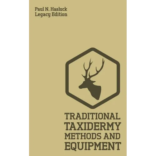 Traditional Taxidermy Methods And Equipment (Legacy Edition): A Practical Taxidermist Manual For Skinning, Stuffing, Preserving, Mounting And Displayi