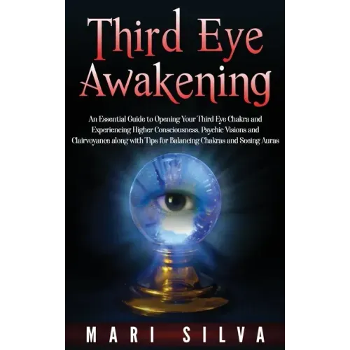Third Eye Awakening: An Essential Guide to Opening Your Third Eye Chakra and Experiencing Higher Consciousness, Psychic Visions and Clairvoyance along