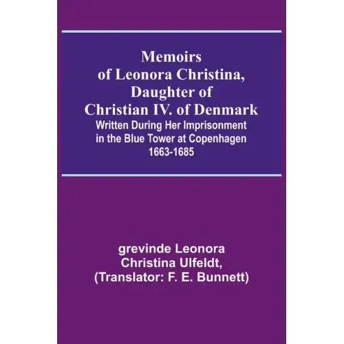 Memoirs of Leonora Christina, Daughter of Christian IV. of Denmark; Written During Her Imprisonment in the Blue Tower at Copenhagen 1663-1685