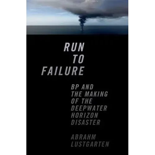 Run to Failure: BP and the Making of the Deepwater Horizon Disaster