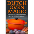 Dutch Oven Magic: An Easy to Follow Cookbook for Delicious Dutch Oven Recipes