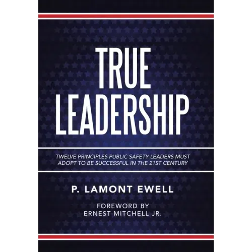 True Leadership: Twelve Principles Public Safety Leaders Must Adopt to Be Successful in the 21St Century