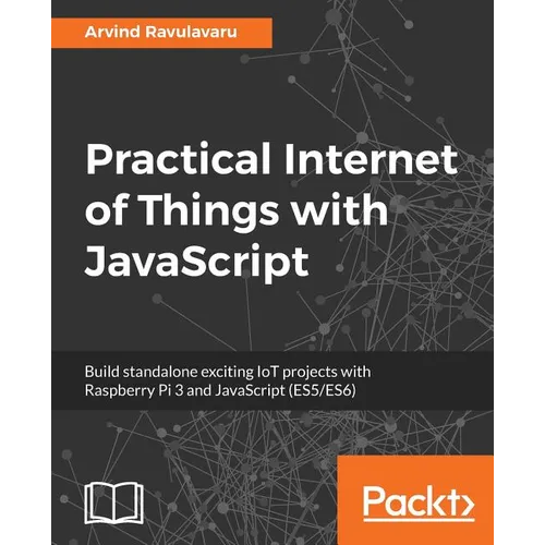 Practical Internet of Things with JavaScript: Build standalone exciting IoT projects with Raspberry Pi 3 and JavaScript (ES5/ES6)