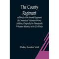 The County Regiment; A Sketch of the Second Regiment of Connecticut Volunteer Heavy Artillery, Originally the Nineteenth Volunteer Infantry, in the Ci
