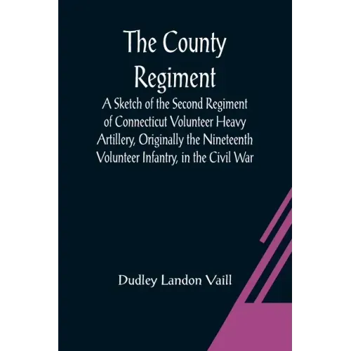 The County Regiment; A Sketch of the Second Regiment of Connecticut Volunteer Heavy Artillery, Originally the Nineteenth Volunteer Infantry, in the Ci