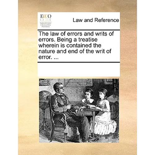The Law of Errors and Writs of Errors. Being a Treatise Wherein Is Contained the Nature and End of the Writ of Error. ...