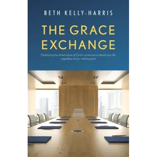 The Grace Exchange: Optimizing the infrastructure of God's currencies to rebuild your life, regardless of your starting point