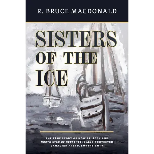 Sisters of the Ice: The True Story of How St. Roch and North Star of Herschel Island Protected Canadian Arctic Sovereignty
