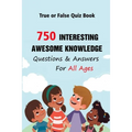 True or False Quiz Book: 750 Interesting, Awesome Knowledge Questions & Answers For All Ages
