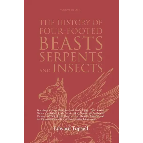 The History of Four-Footed Beasts, Serpents and Insects Vol. III of III: Describing at Large Their True and Lively Figure, Their Several Names, Condit