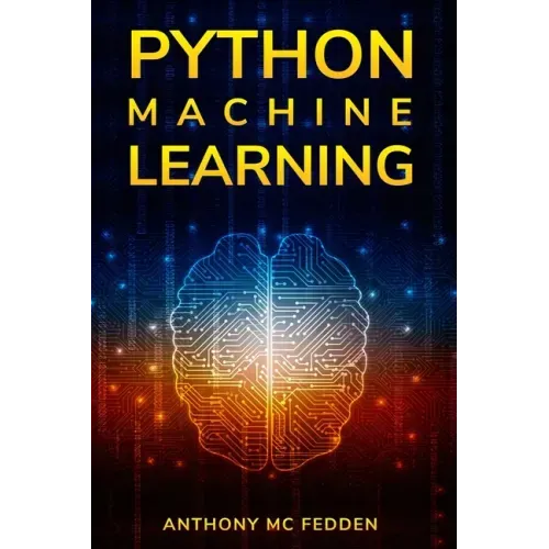 Python Machine Learning: A Step By Step Beginners Guide To Understanding Machine Learning With Python