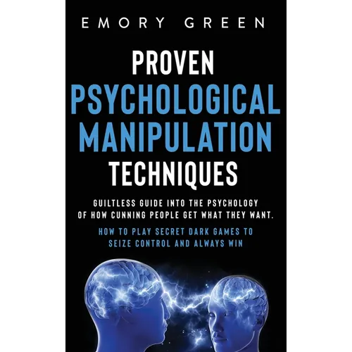 Proven Psychological Manipulation Techniques: Guiltless Guide into the Psychology of How Cunning People Get What They Want. How to Play Secret Dark Ga