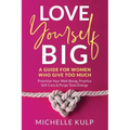 Love Yourself BIG: A Guide For Women Who Give Too Much (Prioritize Your Well-Being, Practice Self-Care & Purge Toxic Energy